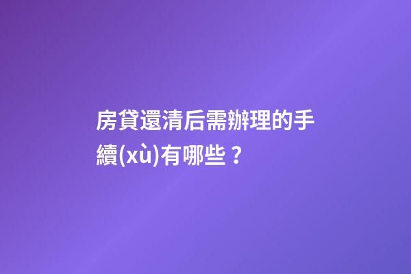 房貸還清后需辦理的手續(xù)有哪些？